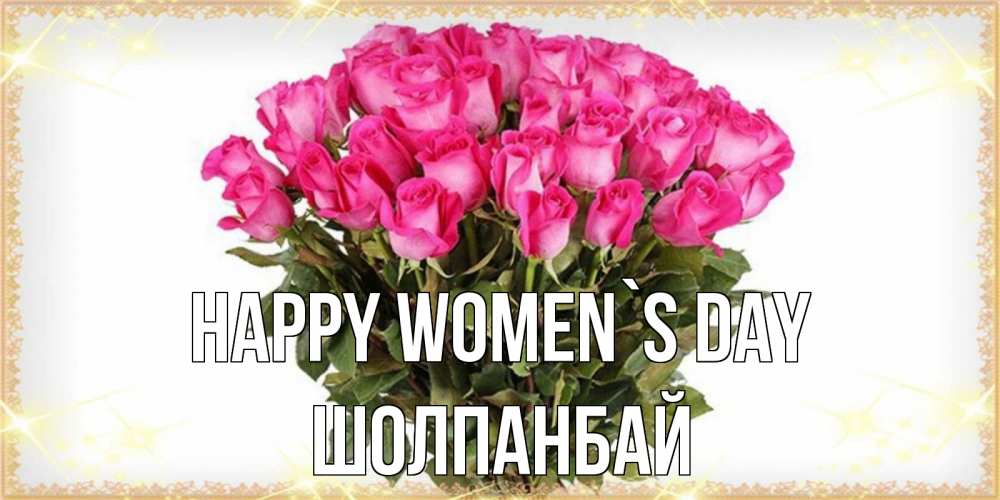 Greetings card с именем, ШОЛПАНБАЙ happy women`s day красивые открытки в оригинальной обработке на международный женский день Greetings with text for free download 